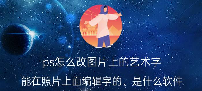 ps怎么改图片上的艺术字 能在照片上面编辑字的、是什么软件？